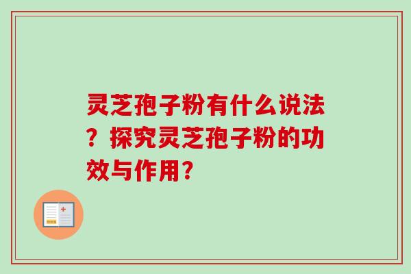 灵芝孢子粉有什么说法？探究灵芝孢子粉的功效与作用？-第1张图片-卓越灵芝孢子粉
