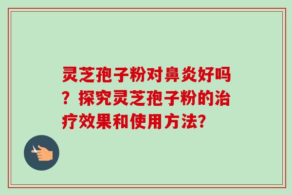 灵芝孢子粉对鼻炎好吗？探究灵芝孢子粉的治疗效果和使用方法？-第1张图片-卓越灵芝孢子粉