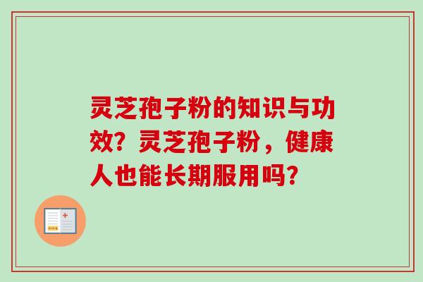 灵芝孢子粉的知识与功效?灵芝孢子粉,健康人也能长期服用吗?-第1张图片-卓越灵芝孢子粉 灵芝孢子粉的知识与功效?灵芝孢子粉,健康人也能长期服用吗?-第1张图片-卓越灵芝孢子粉