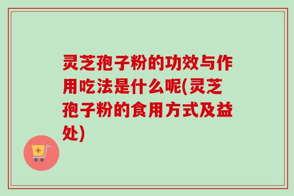 灵芝孢子粉的功效与作用吃法是什么呢(灵芝孢子粉的食用方式及益处)-第1张图片-卓越灵芝孢子粉 灵芝孢子粉的功效与作用吃法是什么呢(灵芝孢子粉的食用方式及益处)-第1张图片-卓越灵芝孢子粉