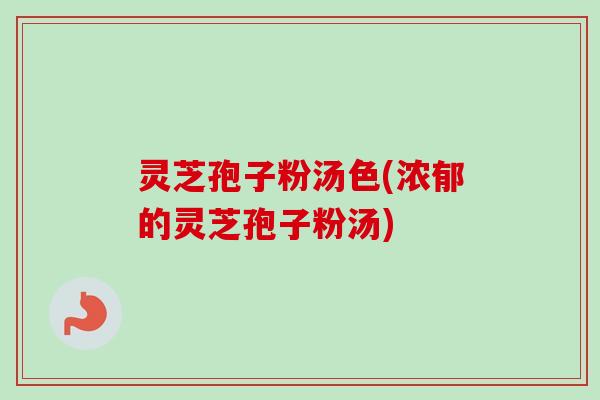 灵芝孢子粉汤色(浓郁的灵芝孢子粉汤)-第1张图片-卓越灵芝孢子粉 灵芝孢子粉汤色(浓郁的灵芝孢子粉汤)-第1张图片-卓越灵芝孢子粉