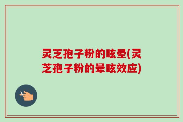 灵芝孢子粉的眩晕(灵芝孢子粉的晕眩效应)-第1张图片-卓越灵芝孢子粉 灵芝孢子粉的眩晕(灵芝孢子粉的晕眩效应)-第1张图片-卓越灵芝孢子粉