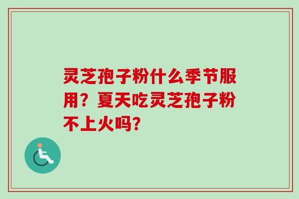 灵芝孢子粉什么季节服用?夏天吃灵芝孢子粉不上火吗?-第1张图片-卓越灵芝孢子粉 灵芝孢子粉什么季节服用?夏天吃灵芝孢子粉不上火吗?-第1张图片-卓越灵芝孢子粉
