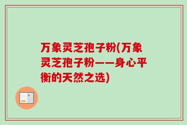 万象灵芝孢子粉(万象灵芝孢子粉——身心平衡的天然之选)-第1张图片-卓越灵芝孢子粉