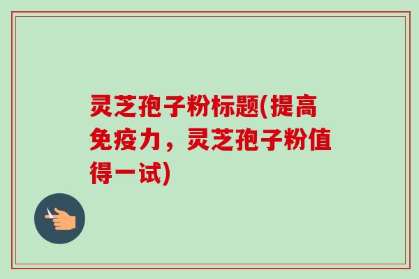 灵芝孢子粉标题(提高免疫力,灵芝孢子粉值得一试)-第1张图片-卓越灵芝孢子粉 灵芝孢子粉标题(提高免疫力,灵芝孢子粉值得一试)-第1张图片-卓越灵芝孢子粉