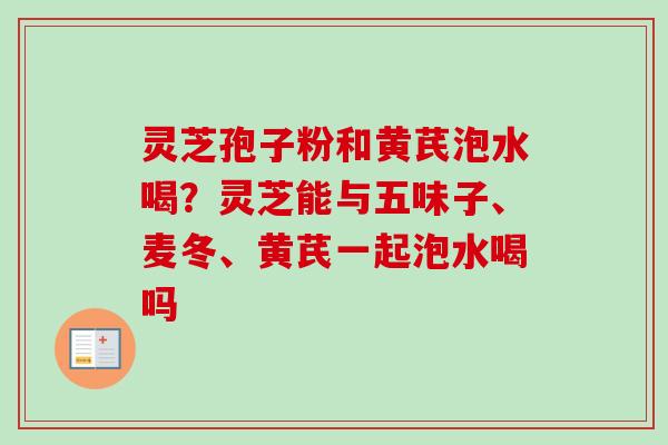 灵芝孢子粉和黄芪泡水喝?灵芝能与五味子、麦冬、黄芪一起泡水喝吗-第1张图片-卓越灵芝孢子粉 灵芝孢子粉和黄芪泡水喝?灵芝能与五味子、麦冬、黄芪一起泡水喝吗-第1张图片-卓越灵芝孢子粉
