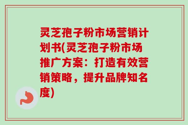 灵芝孢子粉市场营销计划书(灵芝孢子粉市场推广方案:打造有效营销策略,提升品牌知名度)-第1张图片-卓越灵芝孢子粉 灵芝孢子粉市场营销计划书(灵芝孢子粉市场推广方案:打造有效营销策略,提升品牌知名度)-第1张图片-卓越灵芝孢子粉