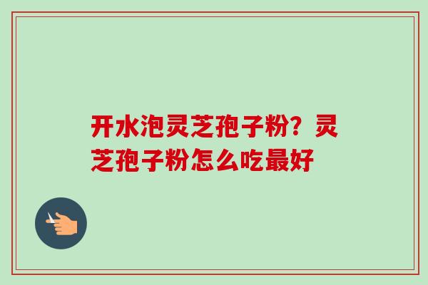 开水泡灵芝孢子粉?灵芝孢子粉怎么吃最好-第1张图片-卓越灵芝孢子粉 开水泡灵芝孢子粉?灵芝孢子粉怎么吃最好-第1张图片-卓越灵芝孢子粉