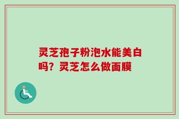 灵芝孢子粉泡水能美白吗？灵芝怎么做面膜-第1张图片-卓越灵芝孢子粉