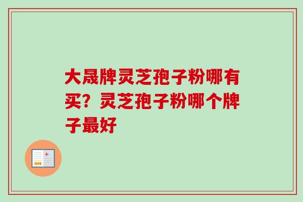 大晟牌灵芝孢子粉哪有买？灵芝孢子粉哪个牌子最好-第1张图片-卓越灵芝孢子粉