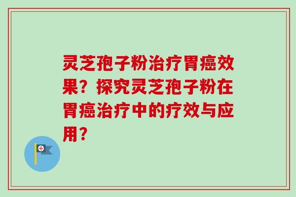 灵芝孢子粉治疗胃癌效果？探究灵芝孢子粉在胃癌治疗中的疗效与应用？-第1张图片-卓越灵芝孢子粉