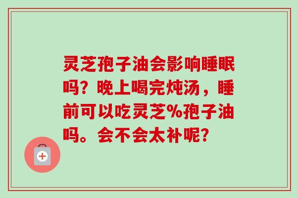 灵芝孢子油会影响睡眠吗?晚上喝完炖汤,睡前可以吃灵芝%孢子油吗。会不会太补呢?-第1张图片-卓越灵芝孢子粉 灵芝孢子油会影响睡眠吗?晚上喝完炖汤,睡前可以吃灵芝%孢子油吗。会不会太补呢?-第1张图片-卓越灵芝孢子粉