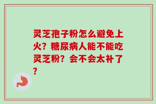 灵芝孢子粉怎么避免上火?糖尿病人能不能吃灵芝粉?会不会太补了?-第1张图片-卓越灵芝孢子粉 灵芝孢子粉怎么避免上火?糖尿病人能不能吃灵芝粉?会不会太补了?-第1张图片-卓越灵芝孢子粉