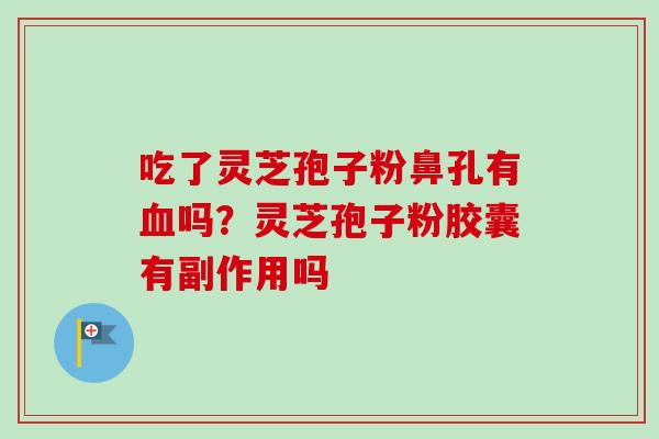 吃了灵芝孢子粉鼻孔有血吗?灵芝孢子粉胶囊有副作用吗-第1张图片-卓越灵芝孢子粉 吃了灵芝孢子粉鼻孔有血吗?灵芝孢子粉胶囊有副作用吗-第1张图片-卓越灵芝孢子粉