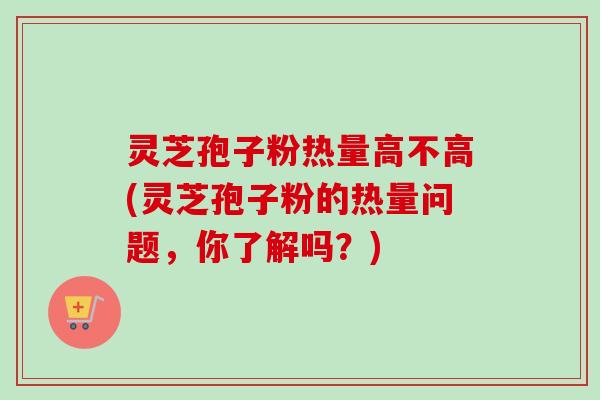 灵芝孢子粉热量高不高(灵芝孢子粉的热量问题，你了解吗？)-第1张图片-卓越灵芝孢子粉