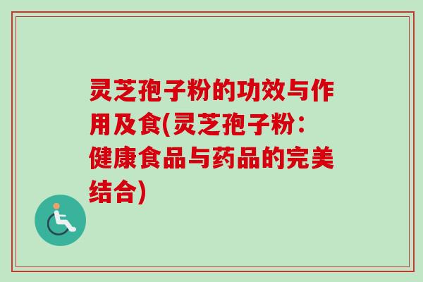 灵芝孢子粉的功效与作用及食(灵芝孢子粉：健康食品与药品的完美结合)-第1张图片-卓越灵芝孢子粉