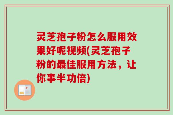 灵芝孢子粉怎么服用效果好呢视频(灵芝孢子粉的最佳服用方法,让你事半功倍)-第1张图片-卓越灵芝孢子粉 灵芝孢子粉怎么服用效果好呢视频(灵芝孢子粉的最佳服用方法,让你事半功倍)-第1张图片-卓越灵芝孢子粉