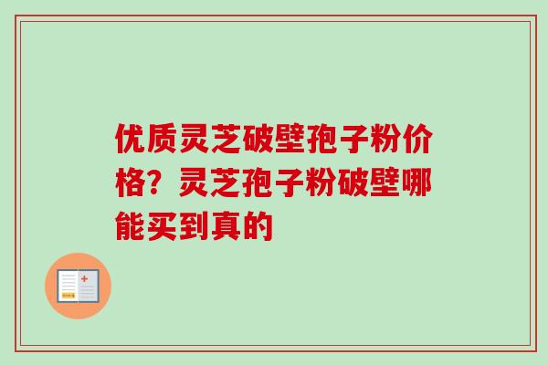 优质灵芝破壁孢子粉价格?灵芝孢子粉破壁哪能买到真的-第1张图片-卓越灵芝孢子粉 优质灵芝破壁孢子粉价格?灵芝孢子粉破壁哪能买到真的-第1张图片-卓越灵芝孢子粉