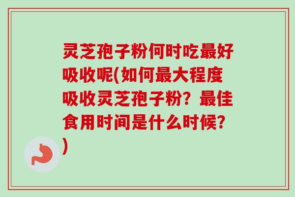 灵芝孢子粉何时吃最好吸收呢(如何最大程度吸收灵芝孢子粉?最佳食用时间是什么时候?)-第1张图片-卓越灵芝孢子粉 灵芝孢子粉何时吃最好吸收呢(如何最大程度吸收灵芝孢子粉?最佳食用时间是什么时候?)-第1张图片-卓越灵芝孢子粉