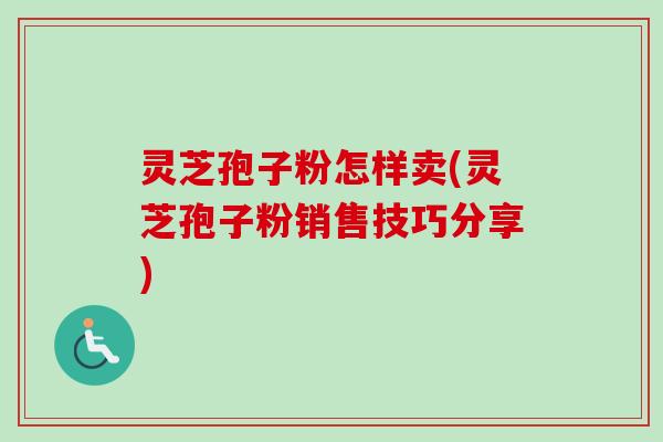 灵芝孢子粉怎样卖(灵芝孢子粉销售技巧分享)-第1张图片-卓越灵芝孢子粉 灵芝孢子粉怎样卖(灵芝孢子粉销售技巧分享)-第1张图片-卓越灵芝孢子粉