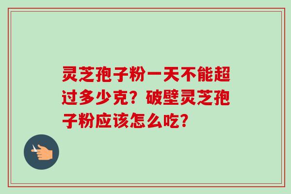 灵芝孢子粉一天不能超过多少克?破壁灵芝孢子粉应该怎么吃?-第1张图片-卓越灵芝孢子粉 灵芝孢子粉一天不能超过多少克?破壁灵芝孢子粉应该怎么吃?-第1张图片-卓越灵芝孢子粉