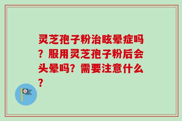 灵芝孢子粉治眩晕症吗?服用灵芝孢子粉后会头晕吗?需要注意什么?-第1张图片-卓越灵芝孢子粉 灵芝孢子粉治眩晕症吗?服用灵芝孢子粉后会头晕吗?需要注意什么?-第1张图片-卓越灵芝孢子粉