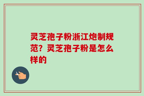 灵芝孢子粉浙江炮制规范?灵芝孢子粉是怎么样的-第1张图片-卓越灵芝孢子粉 灵芝孢子粉浙江炮制规范?灵芝孢子粉是怎么样的-第1张图片-卓越灵芝孢子粉