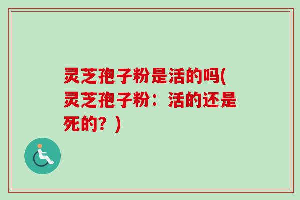 灵芝孢子粉是活的吗(灵芝孢子粉:活的还是死的?)-第1张图片-卓越灵芝孢子粉 灵芝孢子粉是活的吗(灵芝孢子粉:活的还是死的?)-第1张图片-卓越灵芝孢子粉