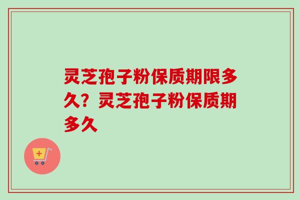 灵芝孢子粉保质期限多久?灵芝孢子粉保质期多久-第1张图片-卓越灵芝孢子粉 灵芝孢子粉保质期限多久?灵芝孢子粉保质期多久-第1张图片-卓越灵芝孢子粉