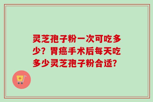 灵芝孢子粉一次可吃多少?胃癌手术后每天吃多少灵芝孢子粉合适?-第1张图片-卓越灵芝孢子粉 灵芝孢子粉一次可吃多少?胃癌手术后每天吃多少灵芝孢子粉合适?-第1张图片-卓越灵芝孢子粉