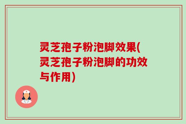 灵芝孢子粉泡脚效果(灵芝孢子粉泡脚的功效与作用)-第1张图片-卓越灵芝孢子粉 灵芝孢子粉泡脚效果(灵芝孢子粉泡脚的功效与作用)-第1张图片-卓越灵芝孢子粉
