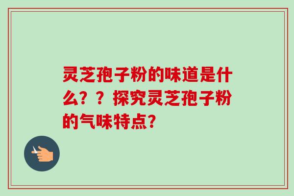 灵芝孢子粉的味道是什么？？探究灵芝孢子粉的气味特点？-第1张图片-卓越灵芝孢子粉