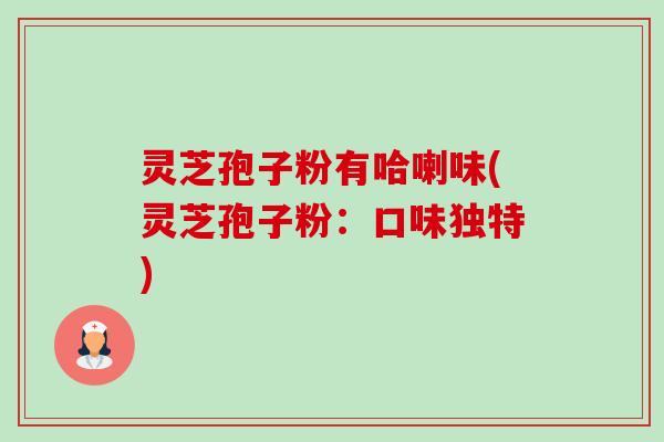 灵芝孢子粉有哈喇味(灵芝孢子粉：口味独特)-第1张图片-卓越灵芝孢子粉
