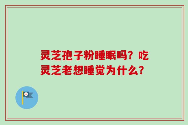 灵芝孢子粉睡眠吗?吃灵芝老想睡觉为什么?-第1张图片-卓越灵芝孢子粉 灵芝孢子粉睡眠吗?吃灵芝老想睡觉为什么?-第1张图片-卓越灵芝孢子粉