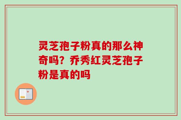 灵芝孢子粉真的那么神奇吗？乔秀红灵芝孢子粉是真的吗-第1张图片-卓越灵芝孢子粉