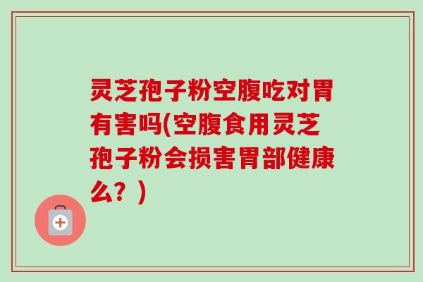 灵芝孢子粉空腹吃对胃有害吗(空腹食用灵芝孢子粉会损害胃部健康么？)-第1张图片-卓越灵芝孢子粉