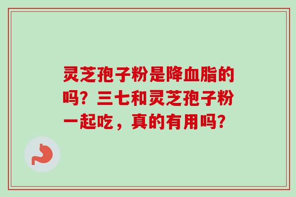 灵芝孢子粉是降血脂的吗？三七和灵芝孢子粉一起吃，真的有用吗？-第1张图片-卓越灵芝孢子粉