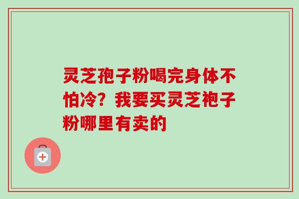 灵芝孢子粉喝完身体不怕冷?我要买灵芝袍子粉哪里有卖的-第1张图片-卓越灵芝孢子粉 灵芝孢子粉喝完身体不怕冷?我要买灵芝袍子粉哪里有卖的-第1张图片-卓越灵芝孢子粉