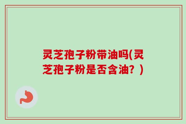 灵芝孢子粉带油吗(灵芝孢子粉是否含油？)-第1张图片-卓越灵芝孢子粉