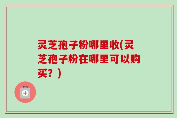 灵芝孢子粉哪里收(灵芝孢子粉在哪里可以购买?)-第1张图片-卓越灵芝孢子粉 灵芝孢子粉哪里收(灵芝孢子粉在哪里可以购买?)-第1张图片-卓越灵芝孢子粉