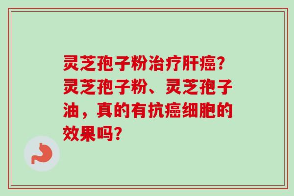 灵芝孢子粉治疗肝癌?灵芝孢子粉、灵芝孢子油,真的有抗癌细胞的效果吗?-第1张图片-卓越灵芝孢子粉 灵芝孢子粉治疗肝癌?灵芝孢子粉、灵芝孢子油,真的有抗癌细胞的效果吗?-第1张图片-卓越灵芝孢子粉