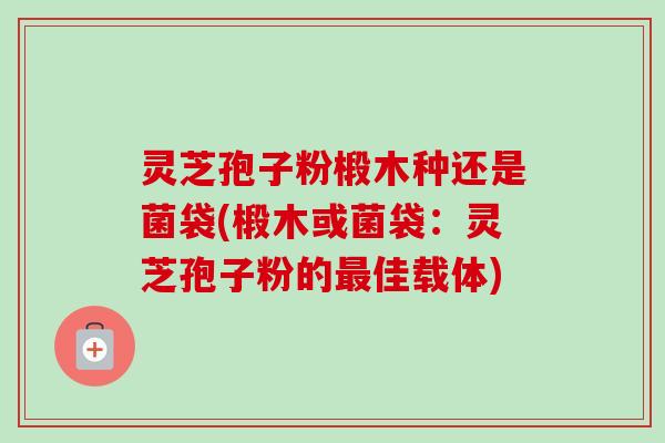灵芝孢子粉椴木种还是菌袋(椴木或菌袋:灵芝孢子粉的最佳载体)-第1张图片-卓越灵芝孢子粉 灵芝孢子粉椴木种还是菌袋(椴木或菌袋:灵芝孢子粉的最佳载体)-第1张图片-卓越灵芝孢子粉
