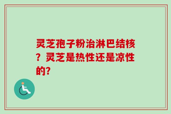 灵芝孢子粉治淋巴结核？灵芝是热性还是凉性的？-第1张图片-卓越灵芝孢子粉
