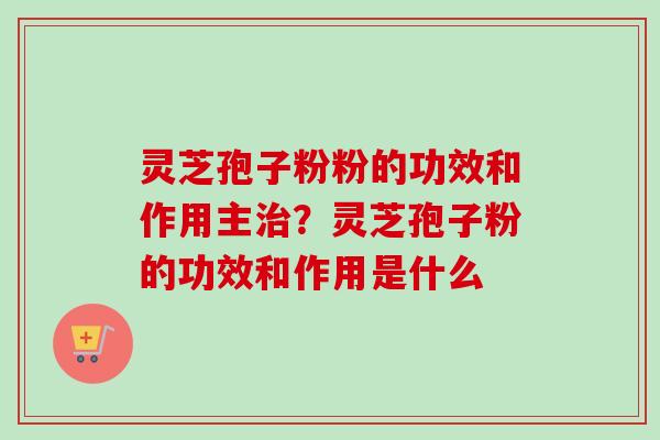 灵芝孢子粉粉的功效和作用主治?灵芝孢子粉的功效和作用是什么-第1张图片-卓越灵芝孢子粉 灵芝孢子粉粉的功效和作用主治?灵芝孢子粉的功效和作用是什么-第1张图片-卓越灵芝孢子粉