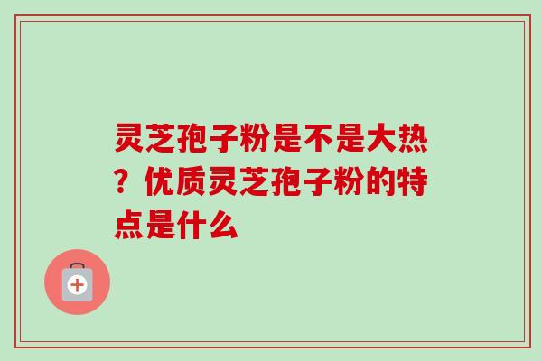 灵芝孢子粉是不是大热?优质灵芝孢子粉的特点是什么-第1张图片-卓越灵芝孢子粉 灵芝孢子粉是不是大热?优质灵芝孢子粉的特点是什么-第1张图片-卓越灵芝孢子粉