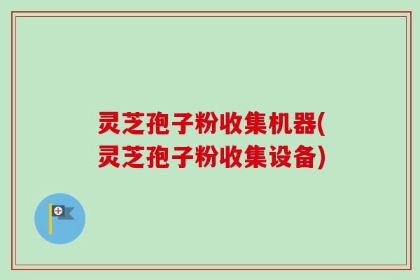 灵芝孢子粉收集机器(灵芝孢子粉收集设备)-第1张图片-卓越灵芝孢子粉