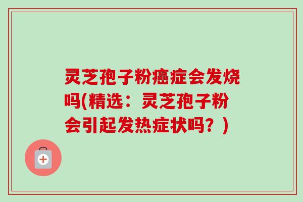 灵芝孢子粉癌症会发烧吗(精选：灵芝孢子粉会引起发热症状吗？)-第1张图片-卓越灵芝孢子粉