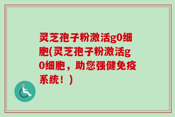 灵芝孢子粉激活g0细胞(灵芝孢子粉激活g0细胞，助您强健免疫系统！)-第1张图片-卓越灵芝孢子粉