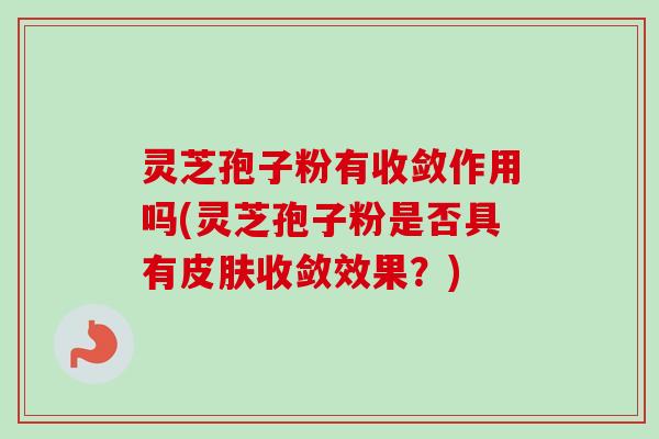 灵芝孢子粉有收敛作用吗(灵芝孢子粉是否具有皮肤收敛效果?)-第1张图片-卓越灵芝孢子粉 灵芝孢子粉有收敛作用吗(灵芝孢子粉是否具有皮肤收敛效果?)-第1张图片-卓越灵芝孢子粉