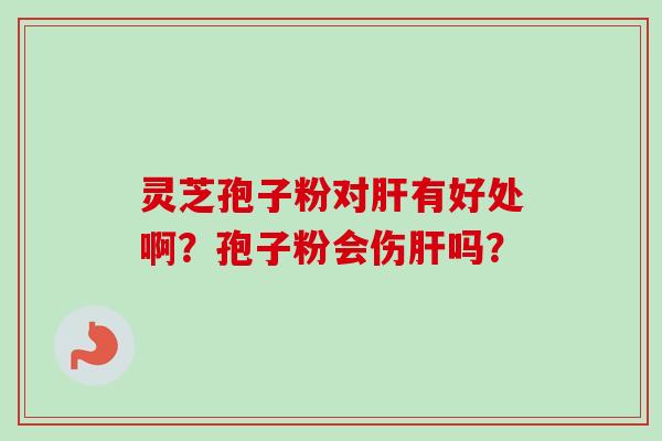 灵芝孢子粉对肝有好处啊?孢子粉会伤肝吗?-第1张图片-卓越灵芝孢子粉 灵芝孢子粉对肝有好处啊?孢子粉会伤肝吗?-第1张图片-卓越灵芝孢子粉